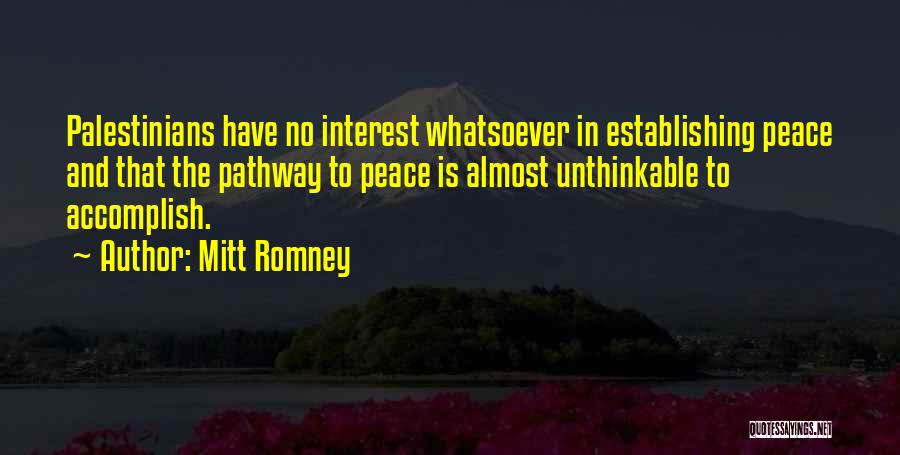 Mitt Romney Quotes: Palestinians Have No Interest Whatsoever In Establishing Peace And That The Pathway To Peace Is Almost Unthinkable To Accomplish.