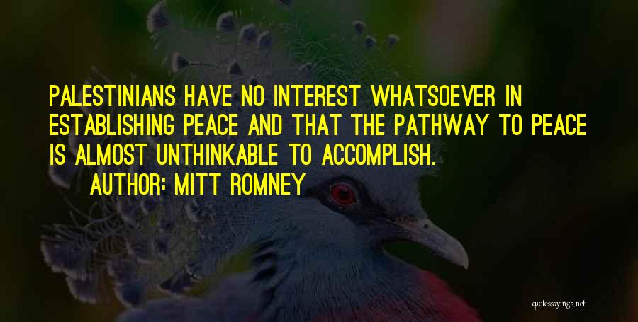 Mitt Romney Quotes: Palestinians Have No Interest Whatsoever In Establishing Peace And That The Pathway To Peace Is Almost Unthinkable To Accomplish.