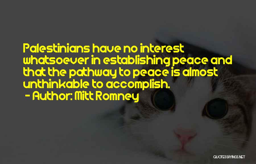 Mitt Romney Quotes: Palestinians Have No Interest Whatsoever In Establishing Peace And That The Pathway To Peace Is Almost Unthinkable To Accomplish.