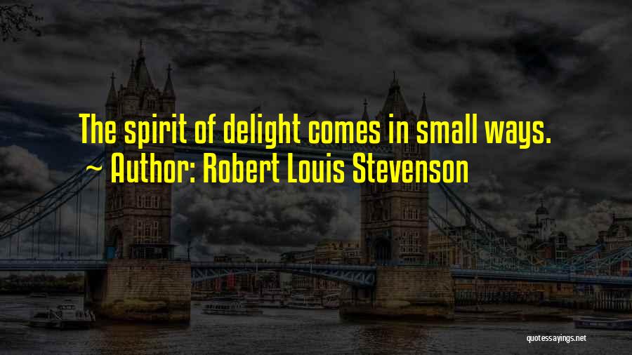 Robert Louis Stevenson Quotes: The Spirit Of Delight Comes In Small Ways.