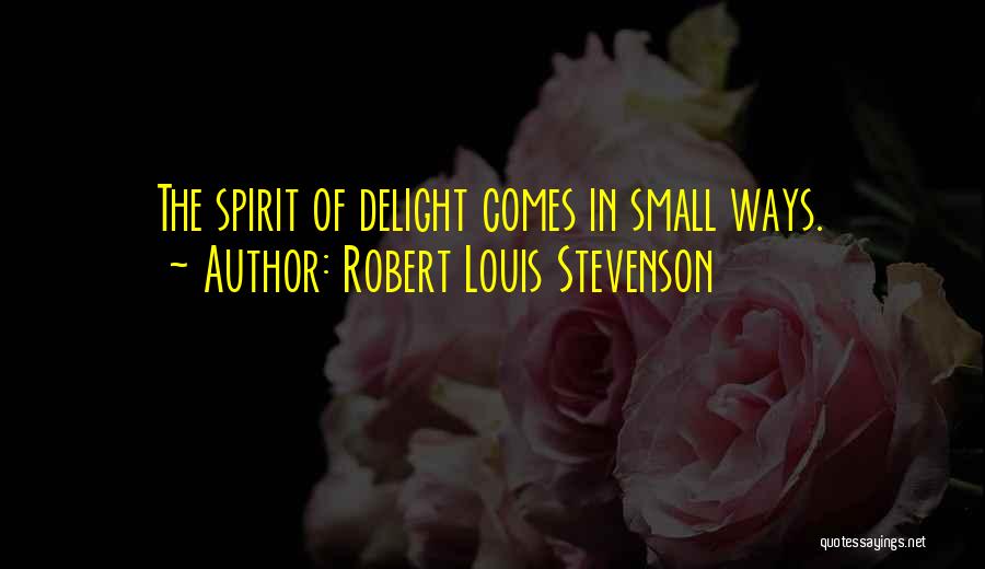 Robert Louis Stevenson Quotes: The Spirit Of Delight Comes In Small Ways.