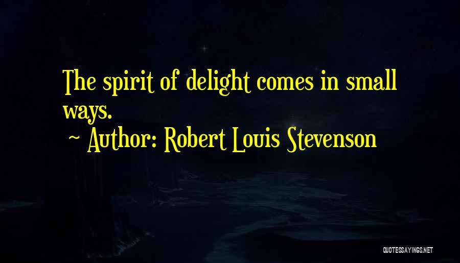 Robert Louis Stevenson Quotes: The Spirit Of Delight Comes In Small Ways.