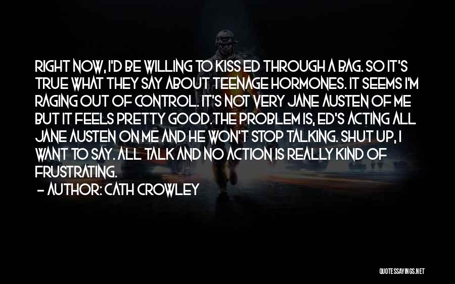 Cath Crowley Quotes: Right Now, I'd Be Willing To Kiss Ed Through A Bag. So It's True What They Say About Teenage Hormones.