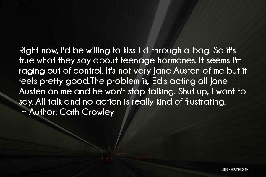 Cath Crowley Quotes: Right Now, I'd Be Willing To Kiss Ed Through A Bag. So It's True What They Say About Teenage Hormones.