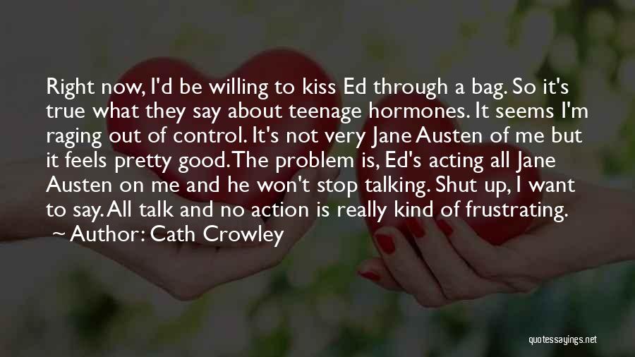 Cath Crowley Quotes: Right Now, I'd Be Willing To Kiss Ed Through A Bag. So It's True What They Say About Teenage Hormones.