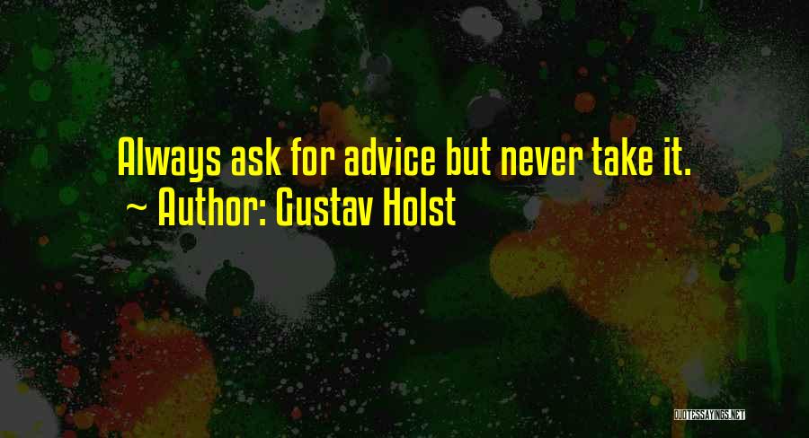 Gustav Holst Quotes: Always Ask For Advice But Never Take It.