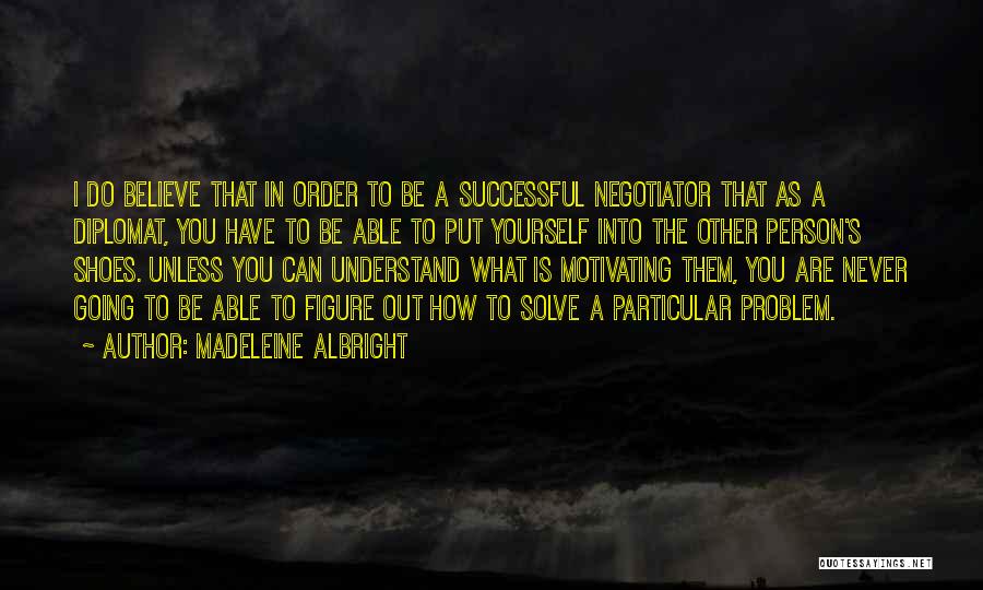 Madeleine Albright Quotes: I Do Believe That In Order To Be A Successful Negotiator That As A Diplomat, You Have To Be Able