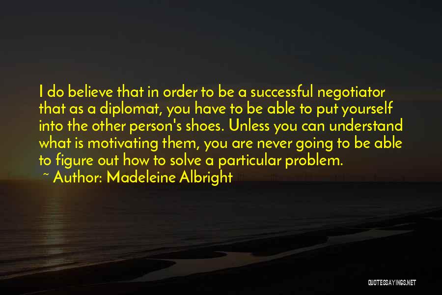 Madeleine Albright Quotes: I Do Believe That In Order To Be A Successful Negotiator That As A Diplomat, You Have To Be Able