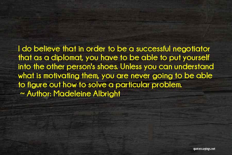 Madeleine Albright Quotes: I Do Believe That In Order To Be A Successful Negotiator That As A Diplomat, You Have To Be Able