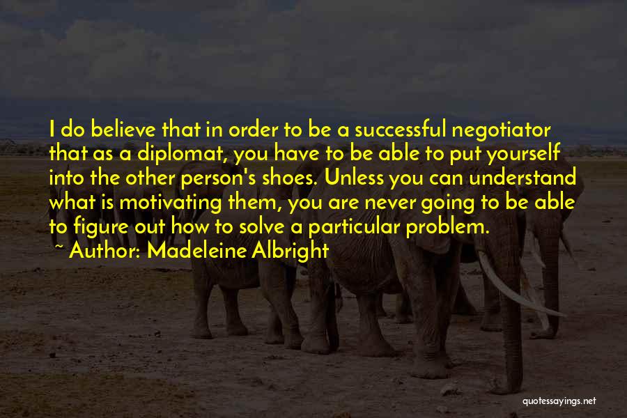 Madeleine Albright Quotes: I Do Believe That In Order To Be A Successful Negotiator That As A Diplomat, You Have To Be Able