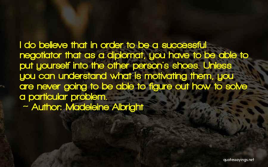 Madeleine Albright Quotes: I Do Believe That In Order To Be A Successful Negotiator That As A Diplomat, You Have To Be Able