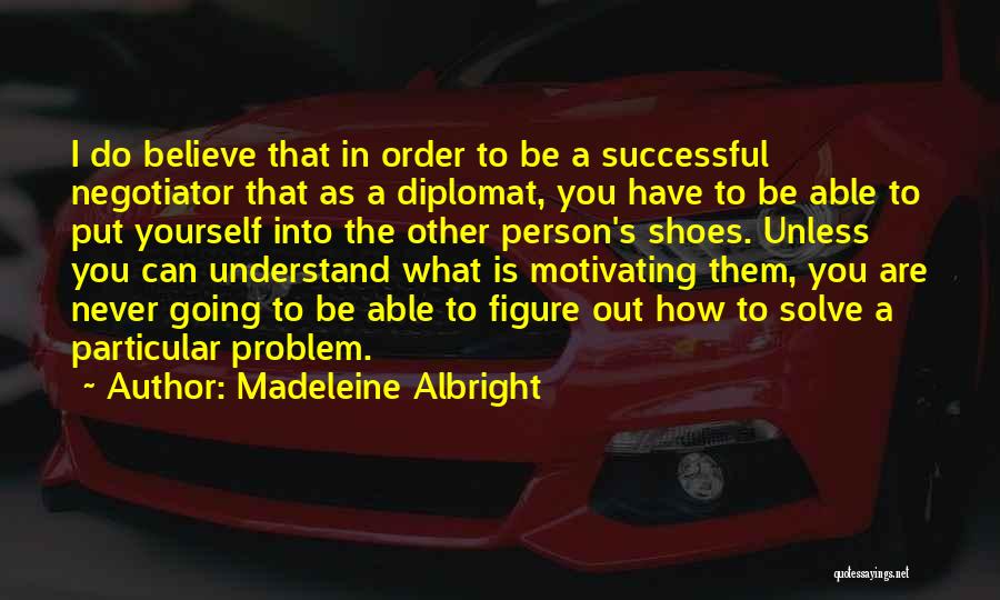 Madeleine Albright Quotes: I Do Believe That In Order To Be A Successful Negotiator That As A Diplomat, You Have To Be Able