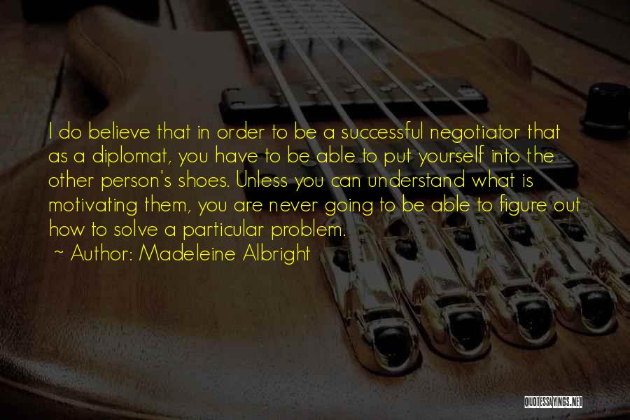 Madeleine Albright Quotes: I Do Believe That In Order To Be A Successful Negotiator That As A Diplomat, You Have To Be Able