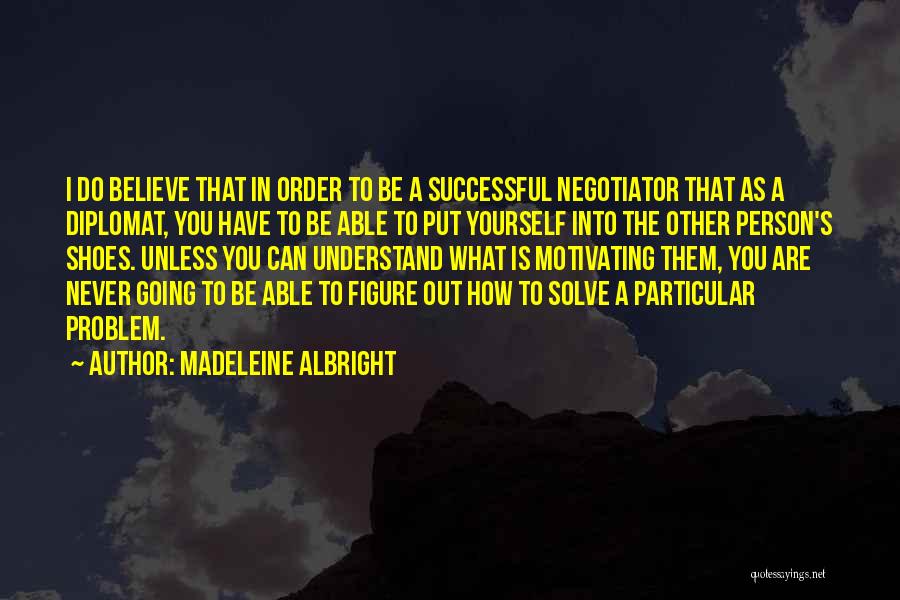 Madeleine Albright Quotes: I Do Believe That In Order To Be A Successful Negotiator That As A Diplomat, You Have To Be Able