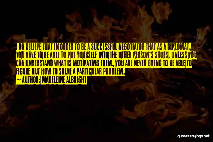 Madeleine Albright Quotes: I Do Believe That In Order To Be A Successful Negotiator That As A Diplomat, You Have To Be Able