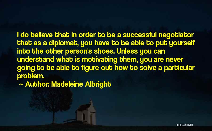 Madeleine Albright Quotes: I Do Believe That In Order To Be A Successful Negotiator That As A Diplomat, You Have To Be Able