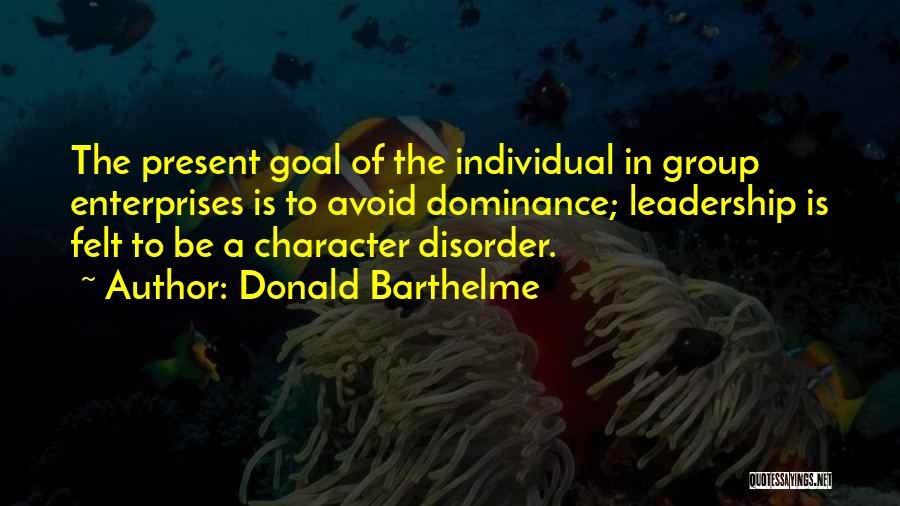 Donald Barthelme Quotes: The Present Goal Of The Individual In Group Enterprises Is To Avoid Dominance; Leadership Is Felt To Be A Character