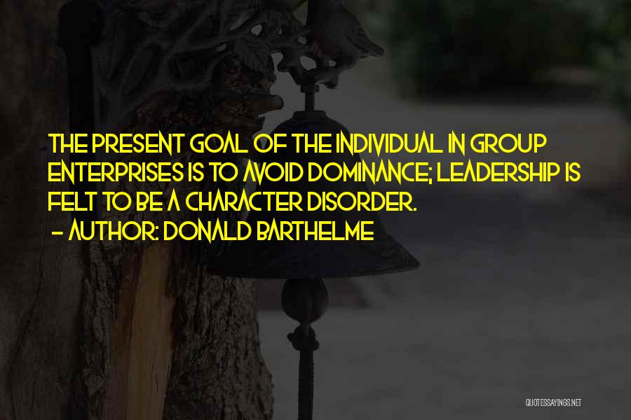Donald Barthelme Quotes: The Present Goal Of The Individual In Group Enterprises Is To Avoid Dominance; Leadership Is Felt To Be A Character