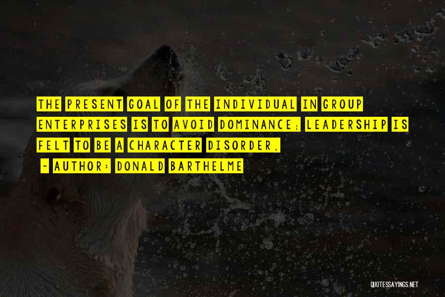 Donald Barthelme Quotes: The Present Goal Of The Individual In Group Enterprises Is To Avoid Dominance; Leadership Is Felt To Be A Character