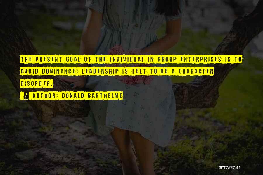 Donald Barthelme Quotes: The Present Goal Of The Individual In Group Enterprises Is To Avoid Dominance; Leadership Is Felt To Be A Character