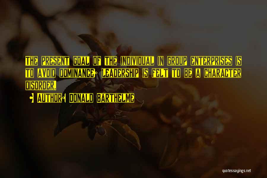Donald Barthelme Quotes: The Present Goal Of The Individual In Group Enterprises Is To Avoid Dominance; Leadership Is Felt To Be A Character