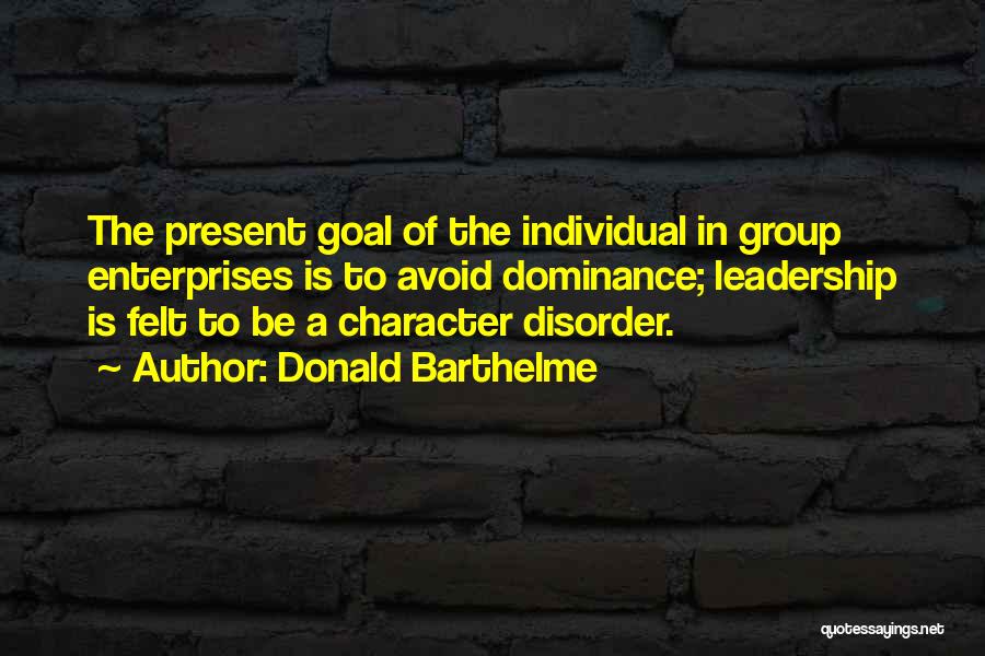 Donald Barthelme Quotes: The Present Goal Of The Individual In Group Enterprises Is To Avoid Dominance; Leadership Is Felt To Be A Character