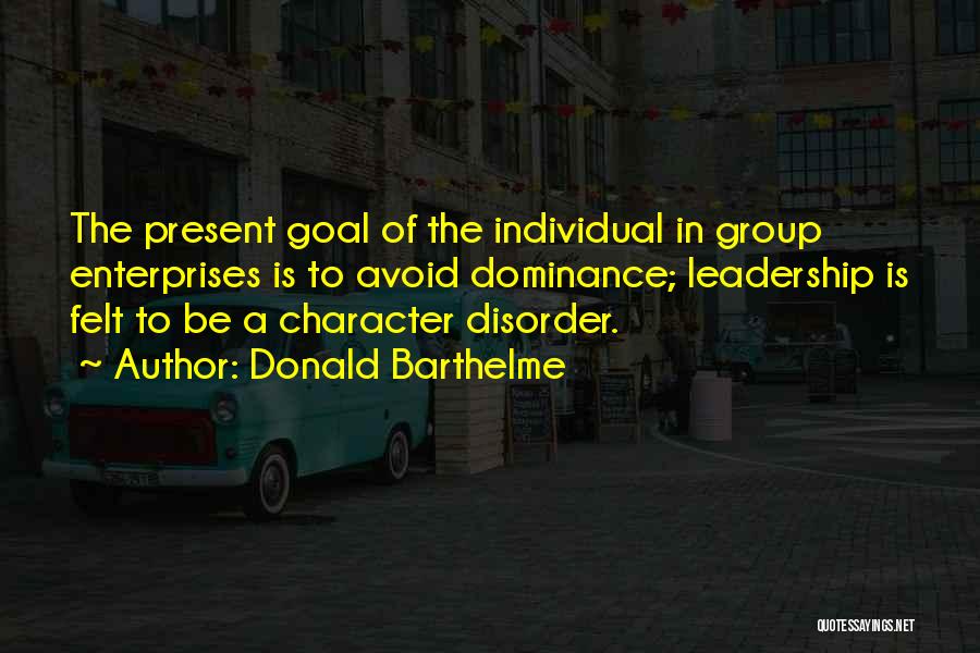 Donald Barthelme Quotes: The Present Goal Of The Individual In Group Enterprises Is To Avoid Dominance; Leadership Is Felt To Be A Character