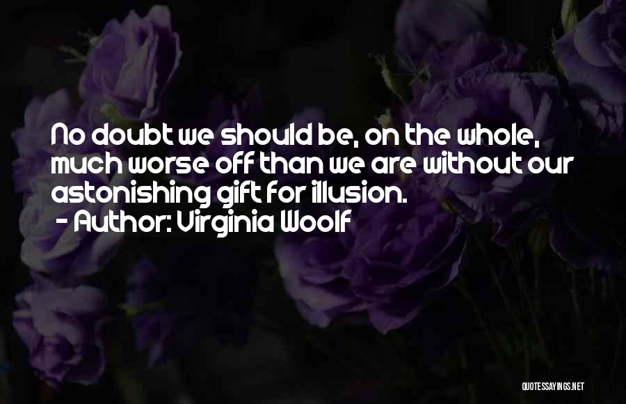 Virginia Woolf Quotes: No Doubt We Should Be, On The Whole, Much Worse Off Than We Are Without Our Astonishing Gift For Illusion.