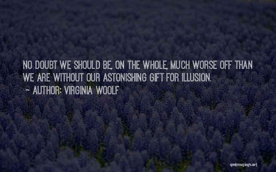 Virginia Woolf Quotes: No Doubt We Should Be, On The Whole, Much Worse Off Than We Are Without Our Astonishing Gift For Illusion.