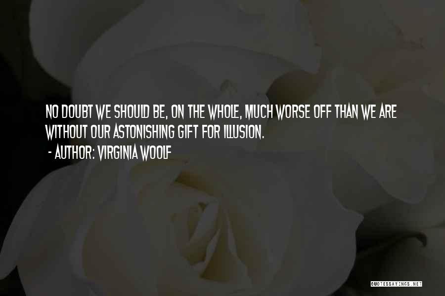 Virginia Woolf Quotes: No Doubt We Should Be, On The Whole, Much Worse Off Than We Are Without Our Astonishing Gift For Illusion.