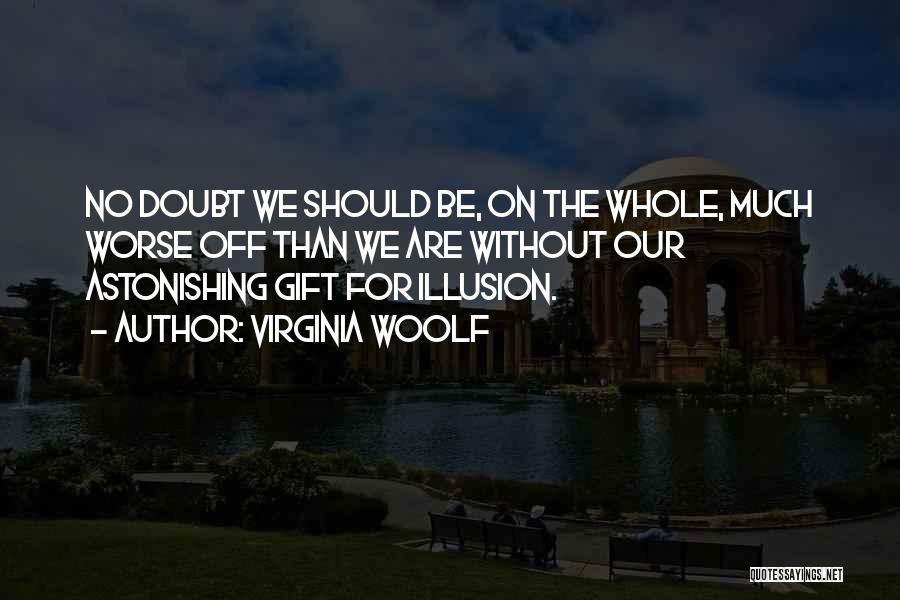 Virginia Woolf Quotes: No Doubt We Should Be, On The Whole, Much Worse Off Than We Are Without Our Astonishing Gift For Illusion.