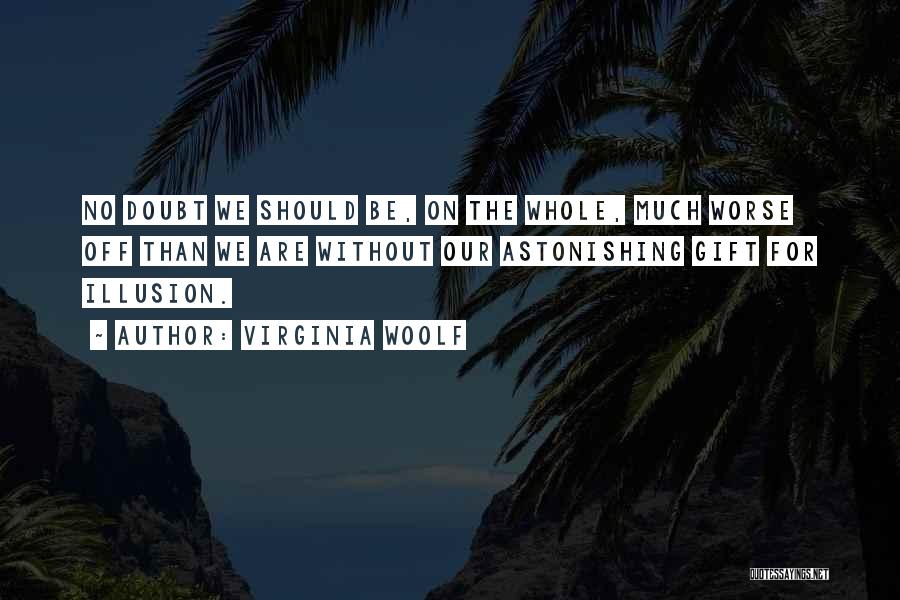 Virginia Woolf Quotes: No Doubt We Should Be, On The Whole, Much Worse Off Than We Are Without Our Astonishing Gift For Illusion.