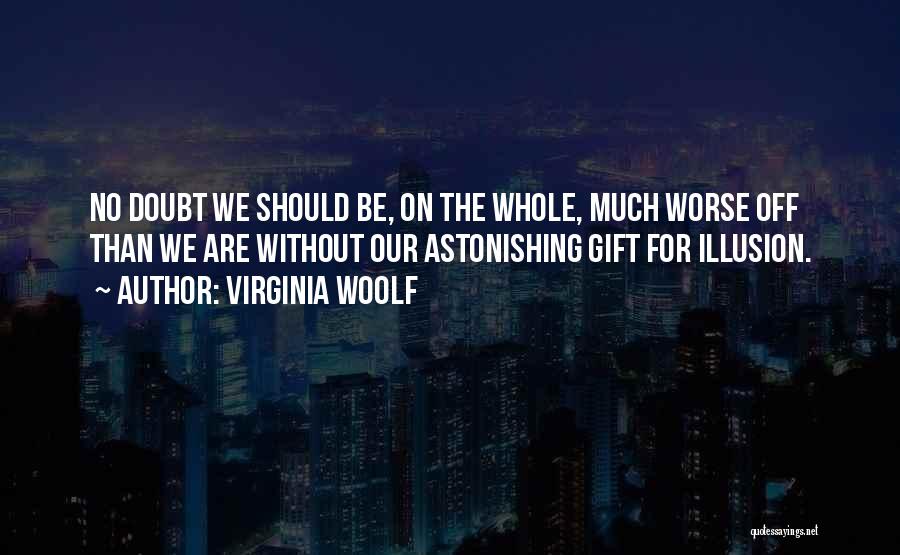 Virginia Woolf Quotes: No Doubt We Should Be, On The Whole, Much Worse Off Than We Are Without Our Astonishing Gift For Illusion.