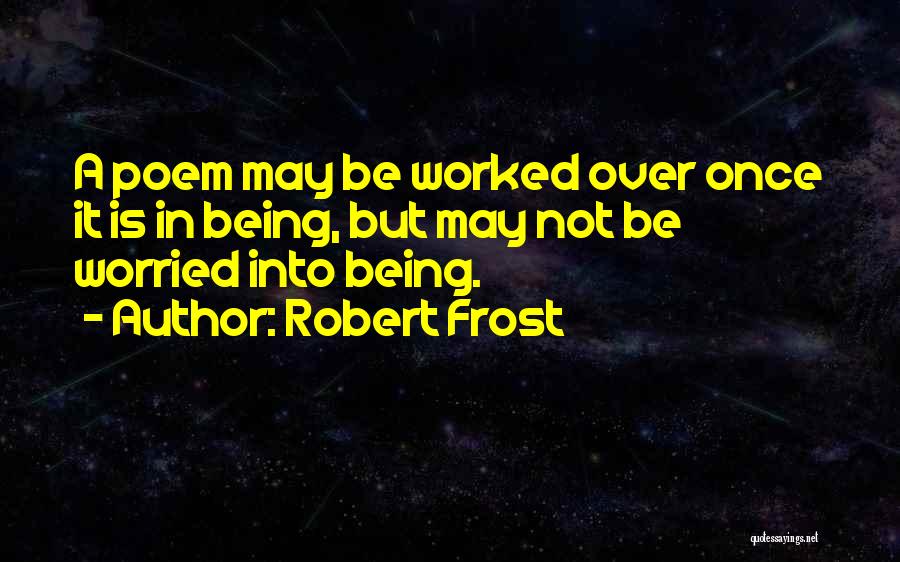 Robert Frost Quotes: A Poem May Be Worked Over Once It Is In Being, But May Not Be Worried Into Being.