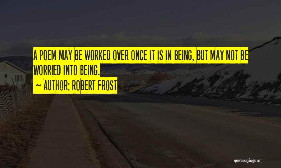 Robert Frost Quotes: A Poem May Be Worked Over Once It Is In Being, But May Not Be Worried Into Being.