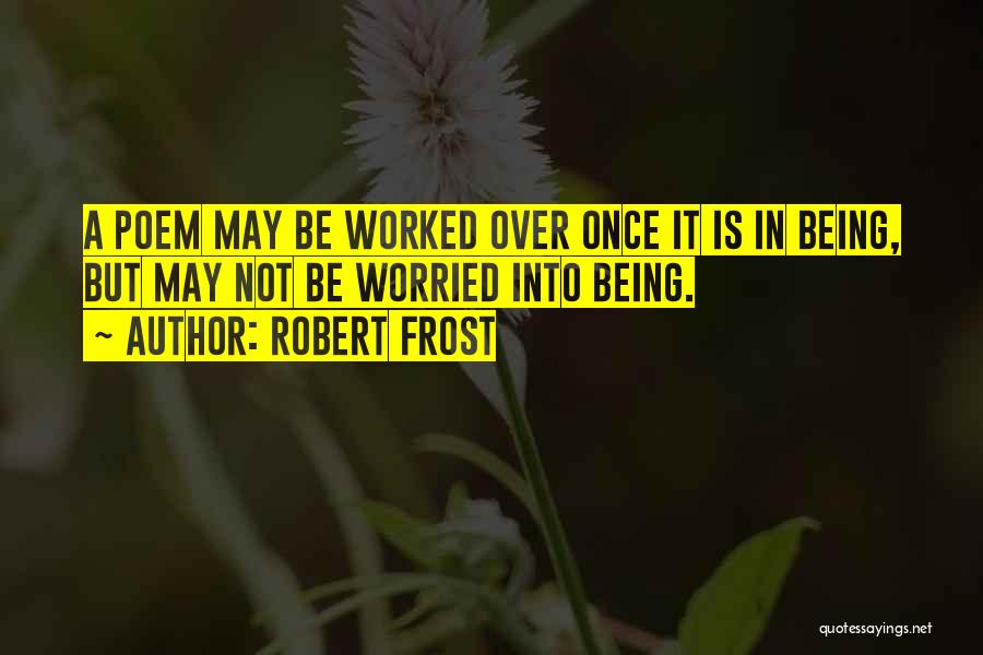 Robert Frost Quotes: A Poem May Be Worked Over Once It Is In Being, But May Not Be Worried Into Being.