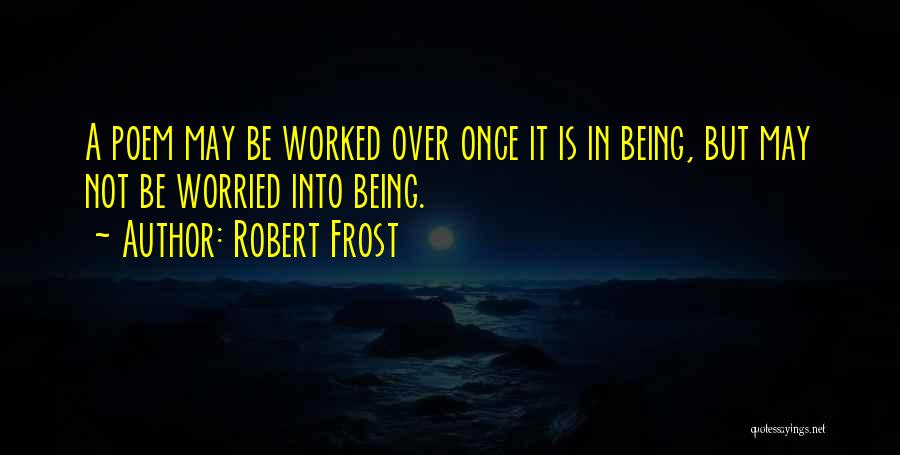Robert Frost Quotes: A Poem May Be Worked Over Once It Is In Being, But May Not Be Worried Into Being.