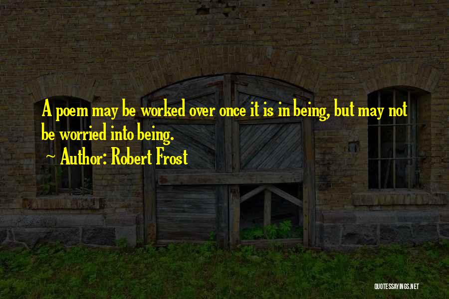 Robert Frost Quotes: A Poem May Be Worked Over Once It Is In Being, But May Not Be Worried Into Being.