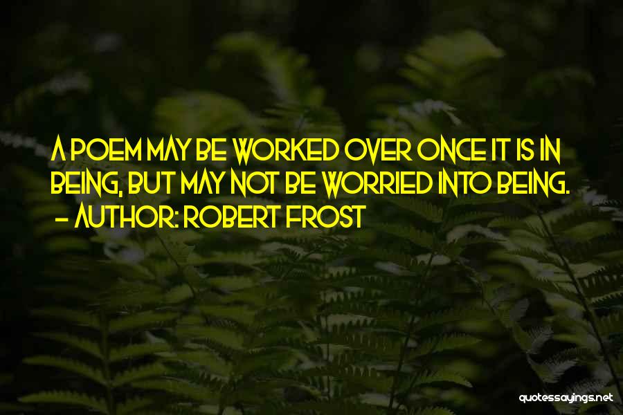 Robert Frost Quotes: A Poem May Be Worked Over Once It Is In Being, But May Not Be Worried Into Being.