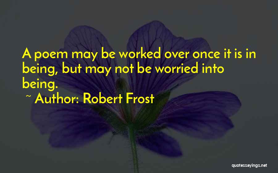 Robert Frost Quotes: A Poem May Be Worked Over Once It Is In Being, But May Not Be Worried Into Being.