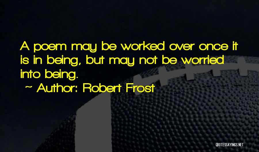 Robert Frost Quotes: A Poem May Be Worked Over Once It Is In Being, But May Not Be Worried Into Being.