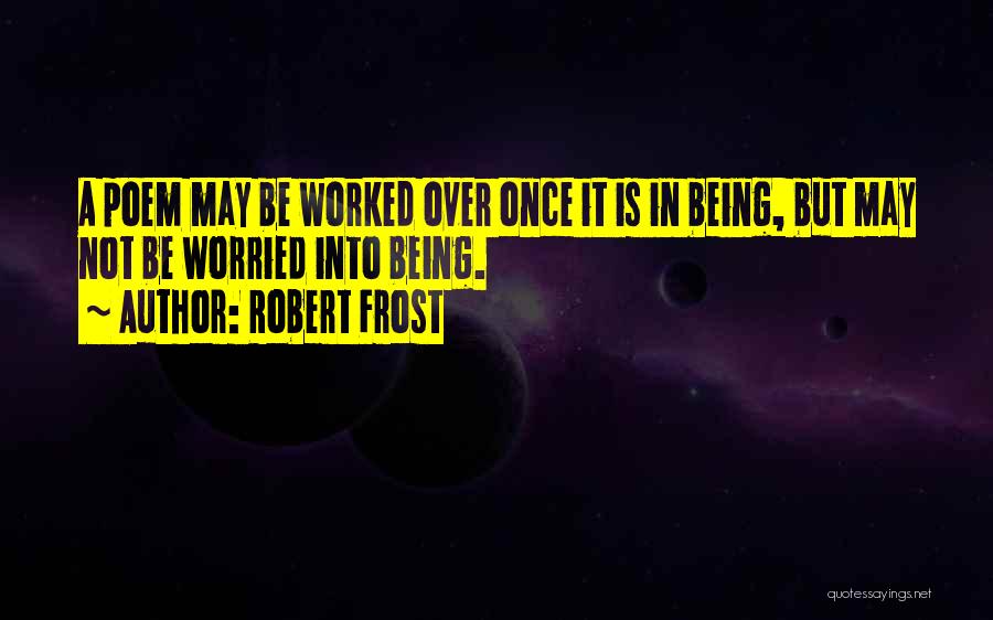 Robert Frost Quotes: A Poem May Be Worked Over Once It Is In Being, But May Not Be Worried Into Being.