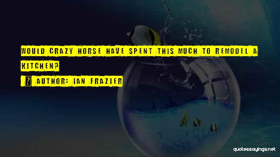 Ian Frazier Quotes: Would Crazy Horse Have Spent This Much To Remodel A Kitchen?