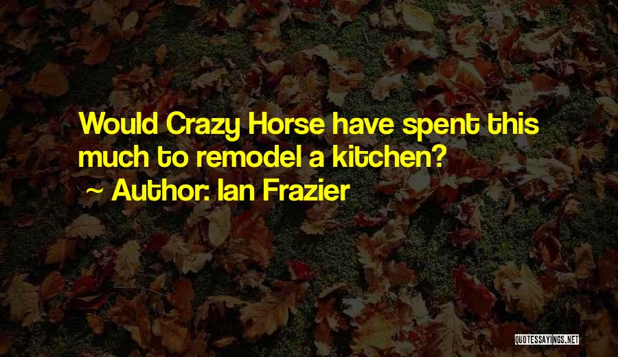 Ian Frazier Quotes: Would Crazy Horse Have Spent This Much To Remodel A Kitchen?