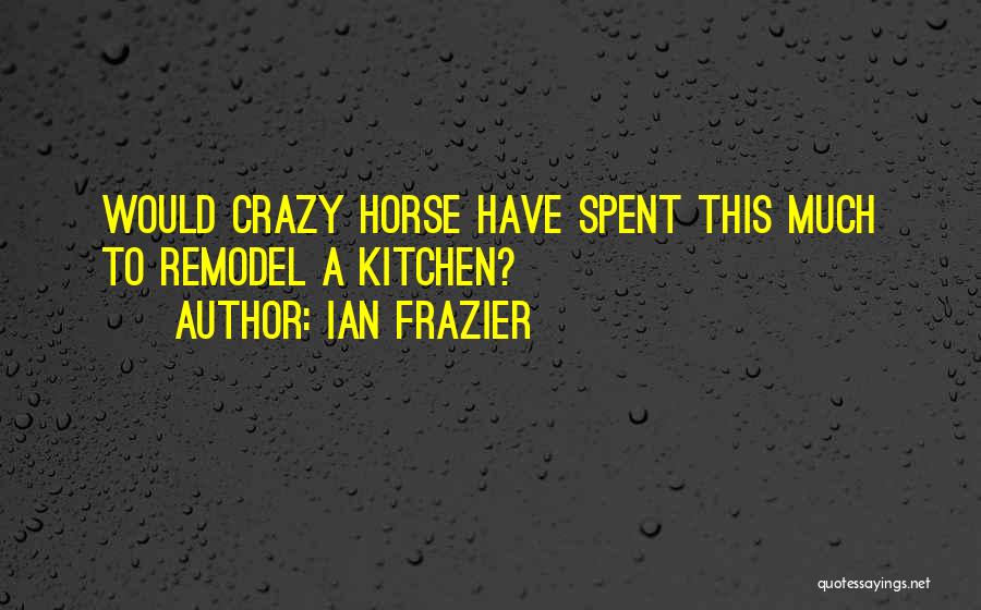 Ian Frazier Quotes: Would Crazy Horse Have Spent This Much To Remodel A Kitchen?