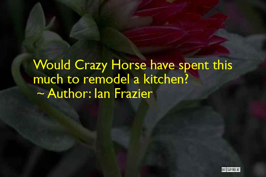Ian Frazier Quotes: Would Crazy Horse Have Spent This Much To Remodel A Kitchen?