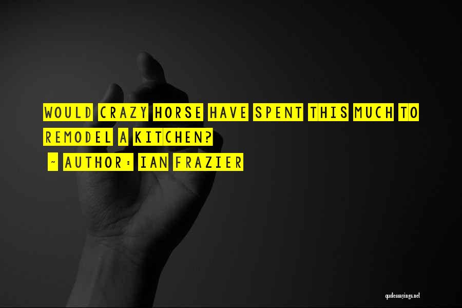Ian Frazier Quotes: Would Crazy Horse Have Spent This Much To Remodel A Kitchen?