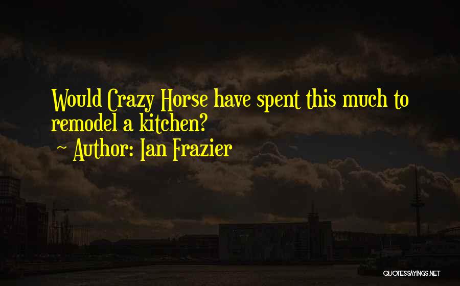 Ian Frazier Quotes: Would Crazy Horse Have Spent This Much To Remodel A Kitchen?