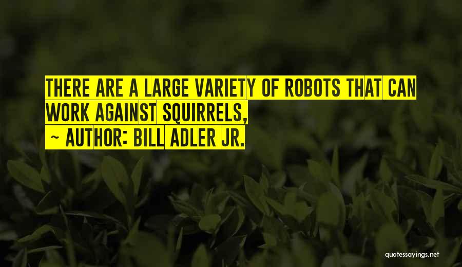 Bill Adler Jr. Quotes: There Are A Large Variety Of Robots That Can Work Against Squirrels,