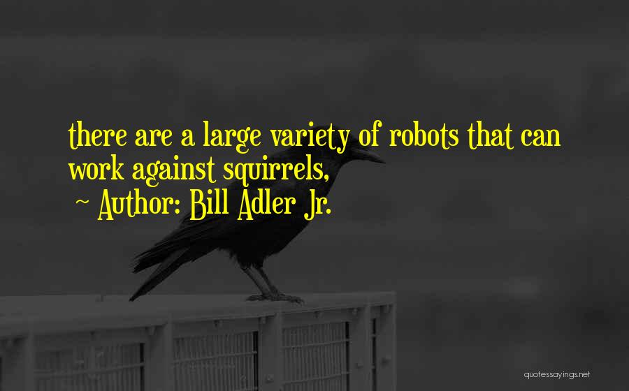 Bill Adler Jr. Quotes: There Are A Large Variety Of Robots That Can Work Against Squirrels,